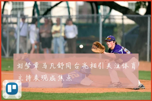 刘梦章马凡舒同台亮相引关注体育主持表现成焦点