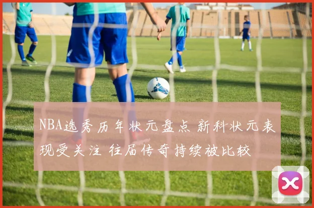 NBA选秀历年状元盘点 新科状元表现受关注 往届传奇持续被比较