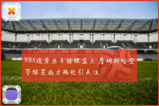 NBA选秀历年榜眼盘点 詹姆斯哈登等球星成才路径引关注