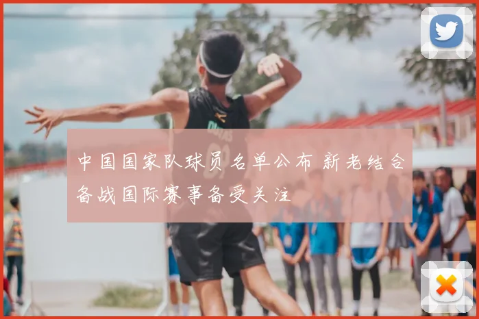 中国国家队球员名单公布 新老结合备战国际赛事备受关注