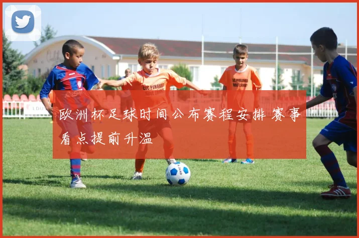 欧洲杯足球时间公布赛程安排 赛事看点提前升温
