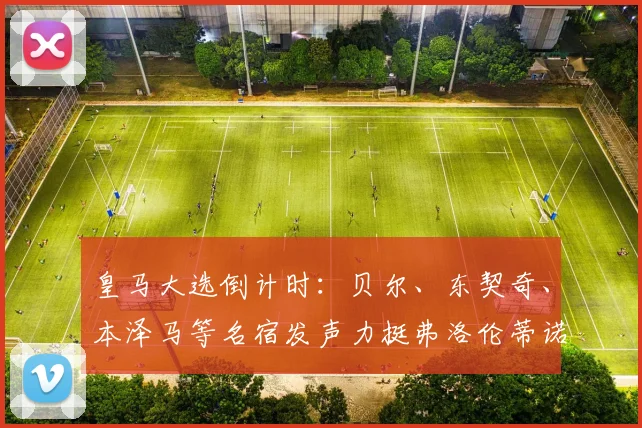 皇马大选倒计时：贝尔、东契奇、本泽马等名宿发声力挺弗洛伦蒂诺