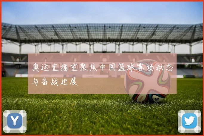 奥运直播室聚焦中国篮球赛场动态与备战进展
