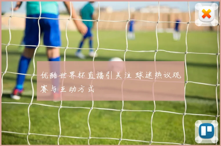 优酷世界杯直播引关注 球迷热议观赛与互动方式