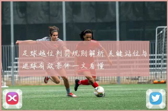 足球越位判罚规则解析 关键站位与进球有效条件一文看懂
