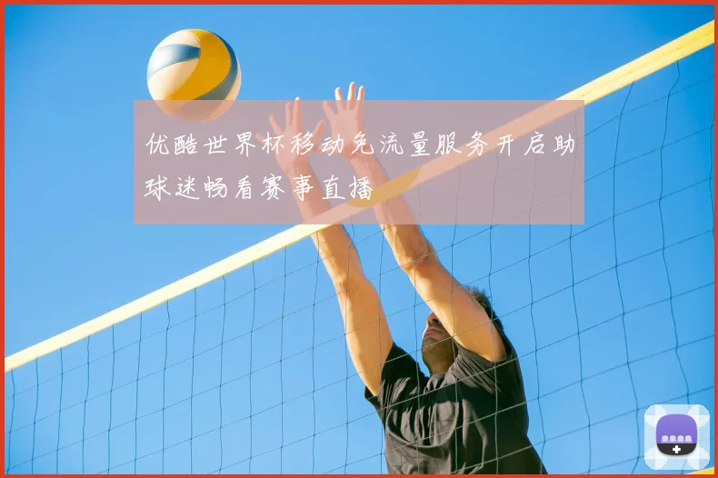 优酷世界杯移动免流量服务开启助球迷畅看赛事直播