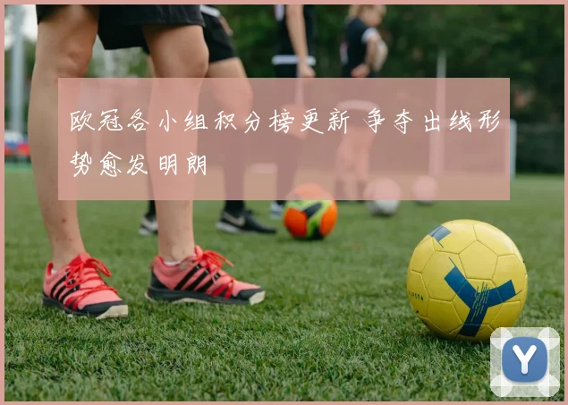 欧冠各小组积分榜更新 争夺出线形势愈发明朗