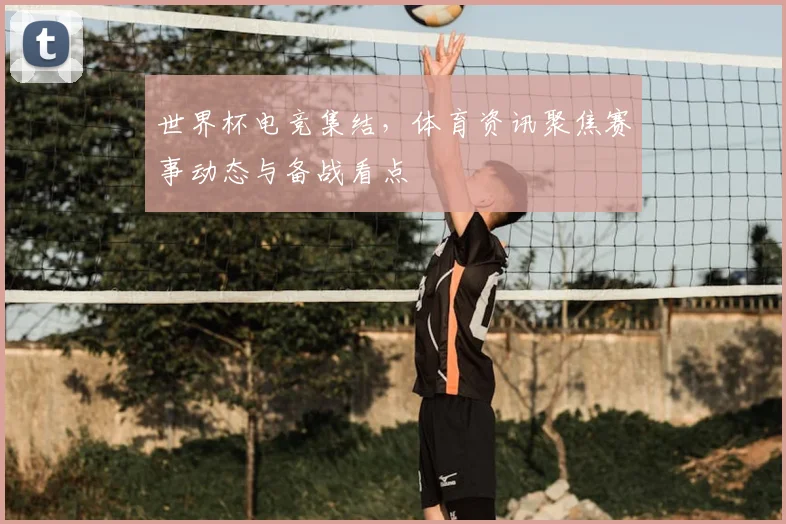 世界杯电竞集结，体育资讯聚焦赛事动态与备战看点
