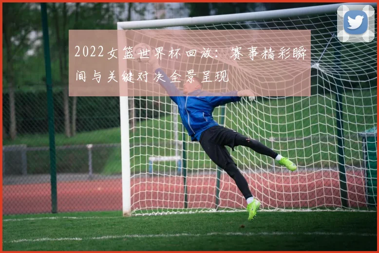 2022女篮世界杯回放:赛事精彩瞬间与关键对决全景呈现