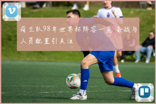 荷兰队98年世界杯阵容一览 备战与人员配置引关注