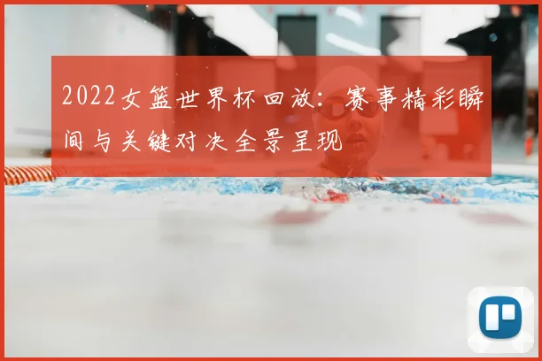 2022女篮世界杯回放:赛事精彩瞬间与关键对决全景呈现