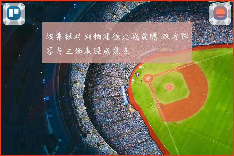 埃弗顿对利物浦德比战前瞻 双方阵容与主场表现成焦点