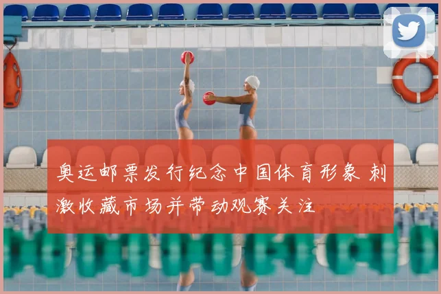 奥运邮票发行纪念中国体育形象 刺激收藏市场并带动观赛关注