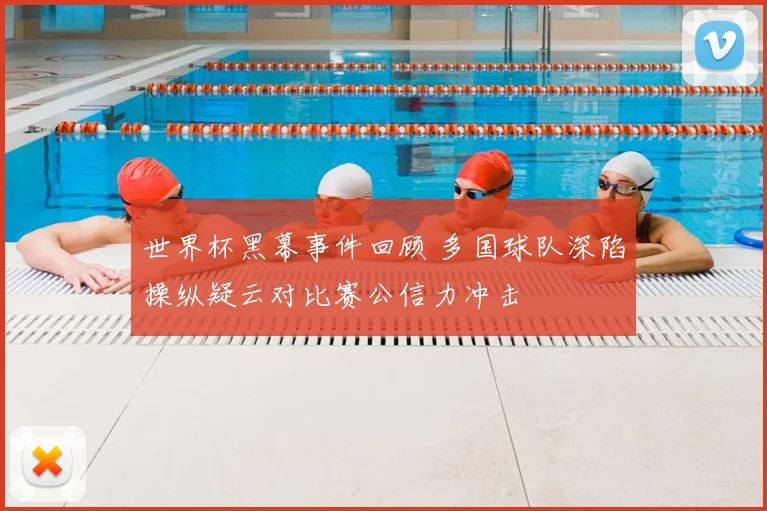 世界杯黑幕事件回顾 多国球队深陷操纵疑云对比赛公信力冲击