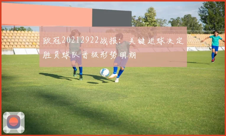 欧冠20212922战报：关键进球决定胜负球队晋级形势明朗