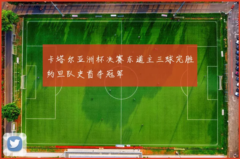 卡塔尔亚洲杯决赛东道主三球完胜约旦队史首夺冠军
