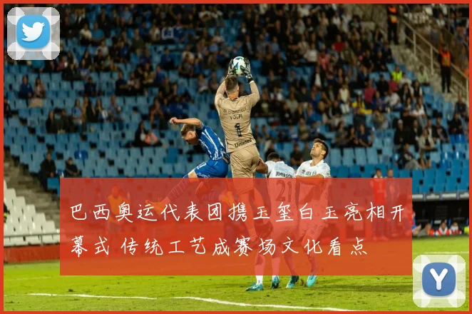 巴西奥运代表团携玉玺白玉亮相开幕式 传统工艺成赛场文化看点