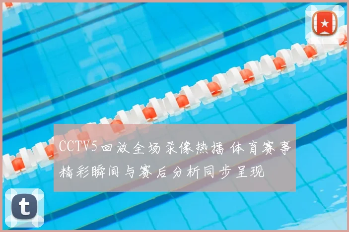 CCTV5回放全场录像热播 体育赛事精彩瞬间与赛后分析同步呈现