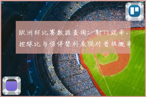 欧洲杯比赛数据查询：射门效率、控球比与伤停替补表现对晋级概率影响