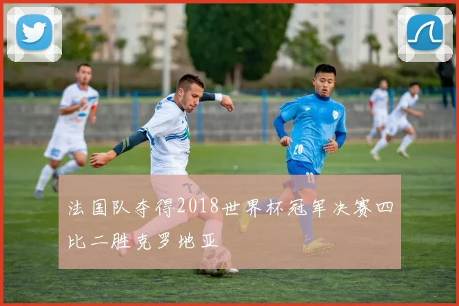 法国队夺得2018世界杯冠军决赛四比二胜克罗地亚