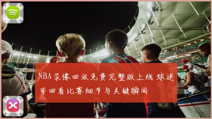 NBA录像回放免费完整版上线 球迷可回看比赛细节与关键瞬间