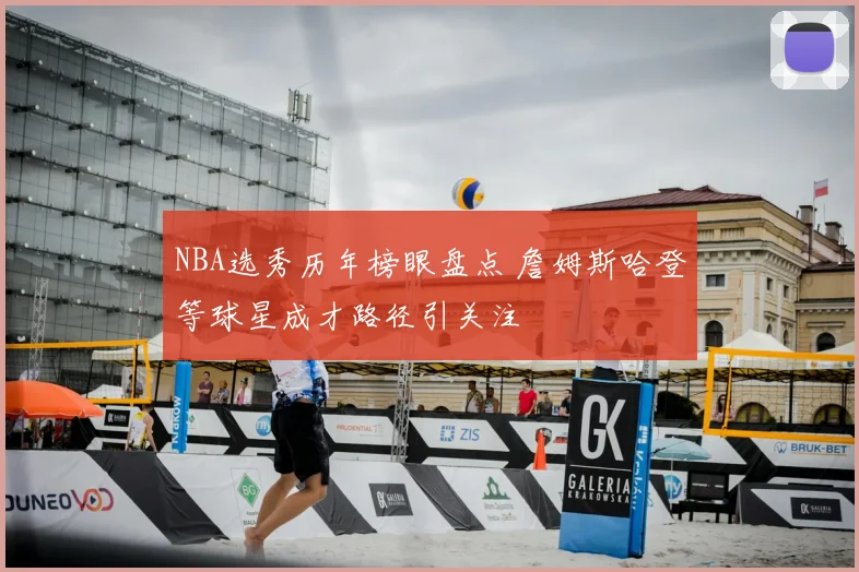 NBA选秀历年榜眼盘点 詹姆斯哈登等球星成才路径引关注