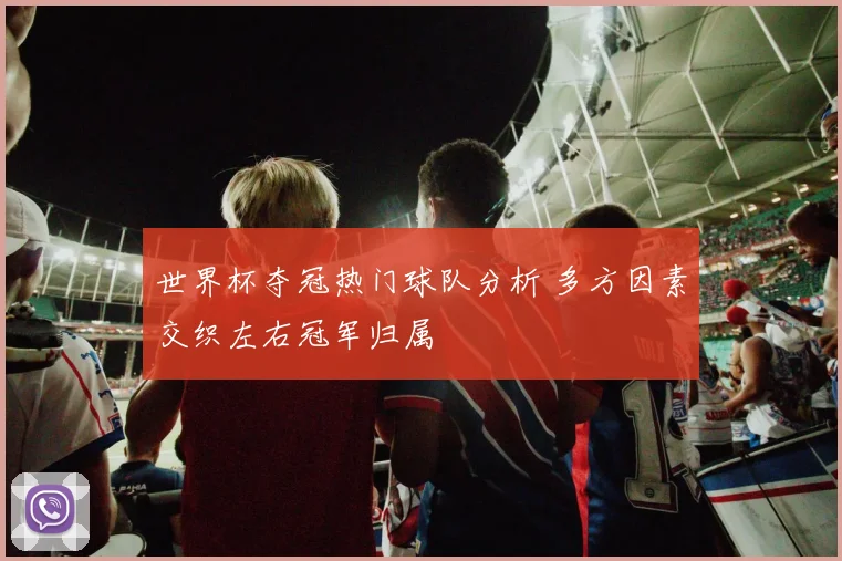 世界杯夺冠热门球队分析 多方因素交织左右冠军归属