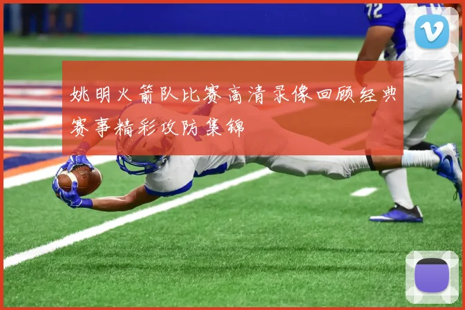 姚明火箭队比赛高清录像回顾经典赛事精彩攻防集锦