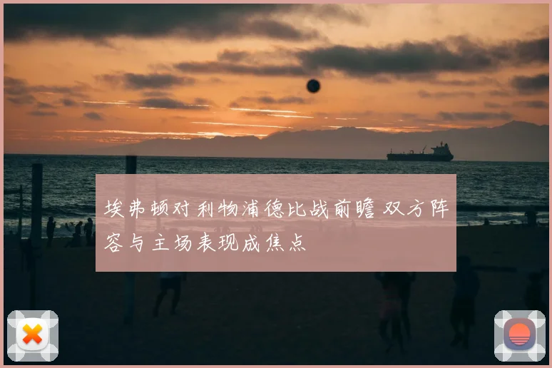 埃弗顿对利物浦德比战前瞻 双方阵容与主场表现成焦点