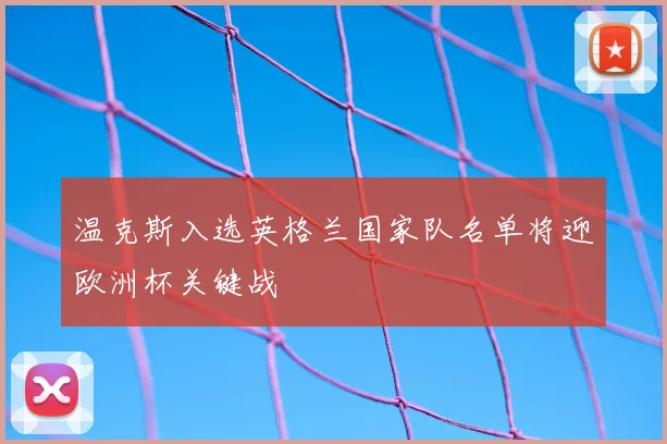 温克斯入选英格兰国家队名单将迎欧洲杯关键战