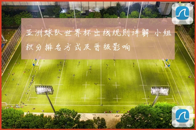 亚洲球队世界杯出线规则详解 小组积分排名方式及晋级影响