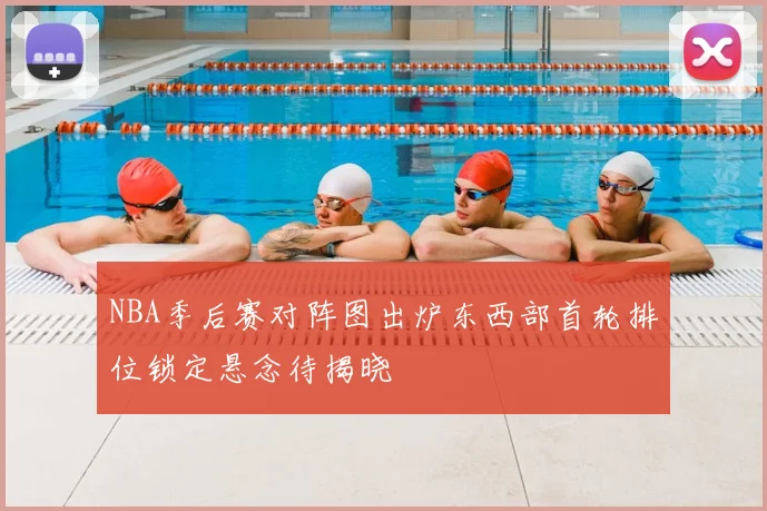 NBA季后赛对阵图出炉东西部首轮排位锁定悬念待揭晓