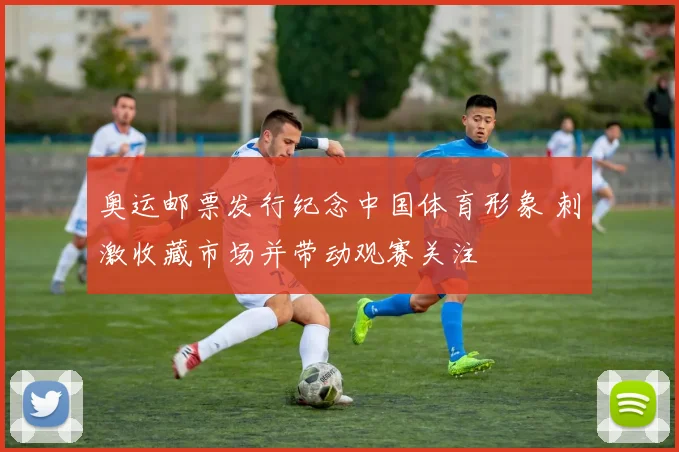 奥运邮票发行纪念中国体育形象 刺激收藏市场并带动观赛关注