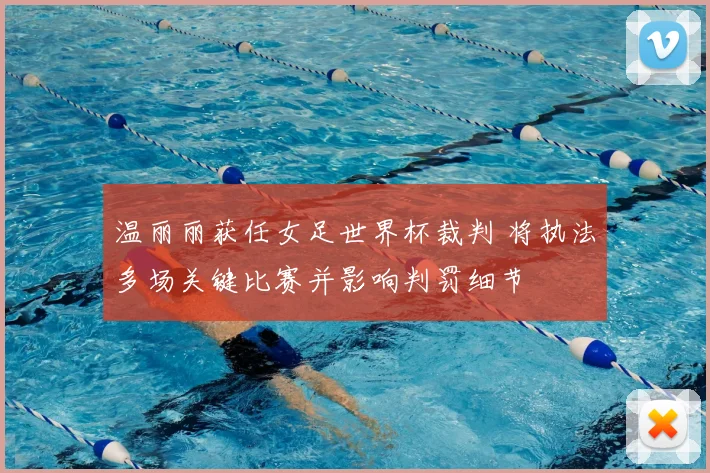 温丽丽获任女足世界杯裁判 将执法多场关键比赛并影响判罚细节