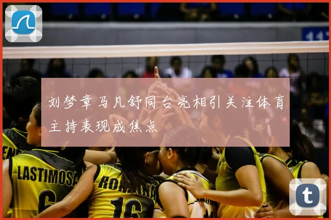 刘梦章马凡舒同台亮相引关注体育主持表现成焦点