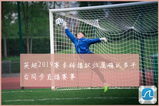 英超2019赛季转播权归属确认多平台同步直播赛事