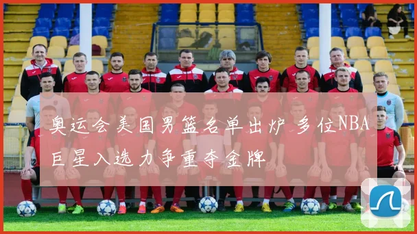 奥运会美国男篮名单出炉 多位NBA巨星入选力争重夺金牌