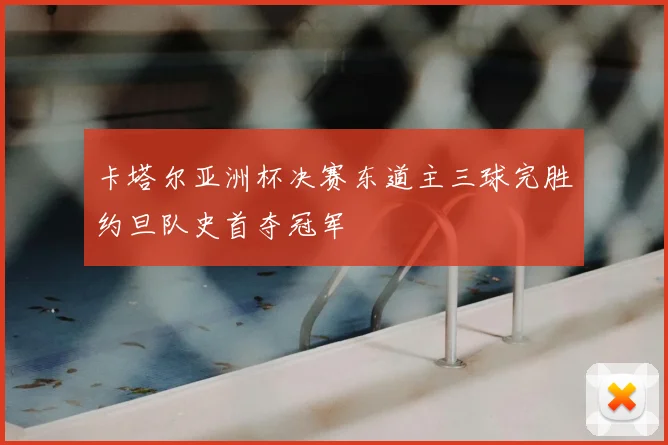 卡塔尔亚洲杯决赛东道主三球完胜约旦队史首夺冠军