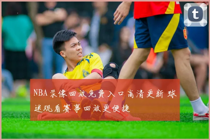 NBA录像回放免费入口高清更新 球迷观看赛事回放更便捷
