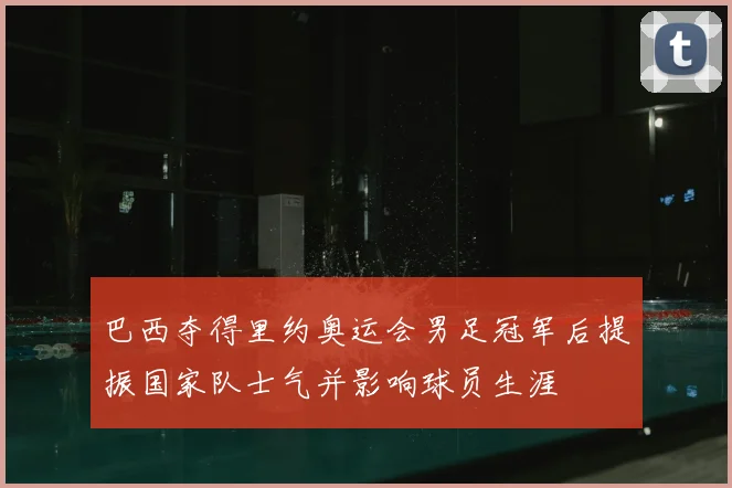 巴西夺得里约奥运会男足冠军后提振国家队士气并影响球员生涯