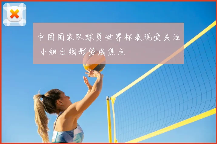 中国国家队球员世界杯表现受关注 小组出线形势成焦点